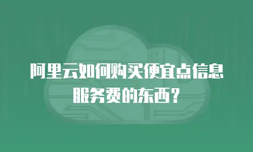 阿里云如何购买便宜点信息服务费的东西？