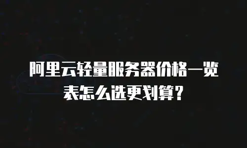 阿里云轻量服务器价格一览表怎么选更划算？