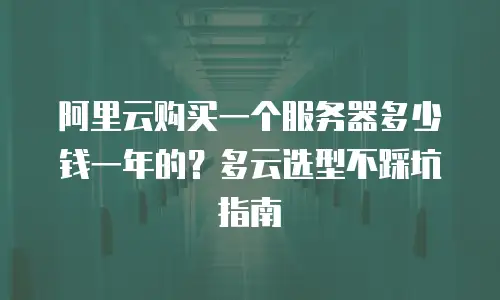 阿里云购买一个服务器多少钱一年的？多云选型不踩坑指南