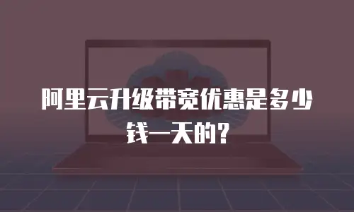 阿里云升级带宽优惠是多少钱一天的？