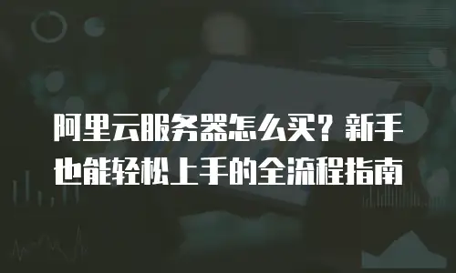 阿里云服务器怎么买？新手也能轻松上手的全流程指南