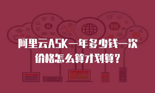 阿里云ASK一年多少钱一次价格怎么算才划算？