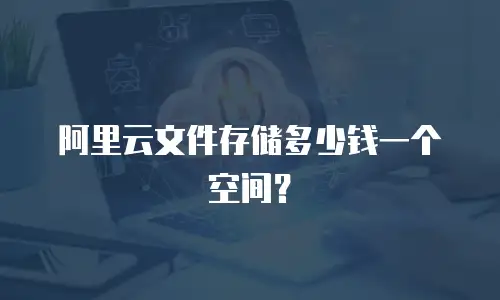 阿里云文件存储多少钱一个空间？