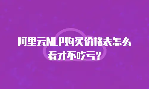 阿里云NLP购买价格表怎么看才不吃亏？