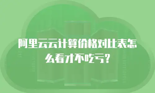 阿里云云计算价格对比表怎么看才不吃亏？