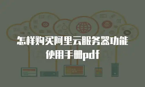 怎样购买阿里云服务器功能使用手册pdf