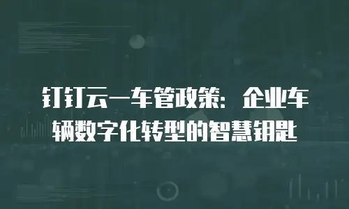 钉钉云一车管政策：企业车辆数字化转型的智慧钥匙