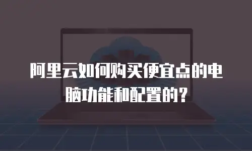 阿里云如何购买便宜点的电脑功能和配置的？