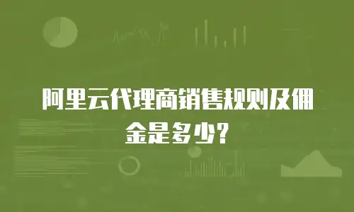 阿里云代理商销售规则及佣金是多少？