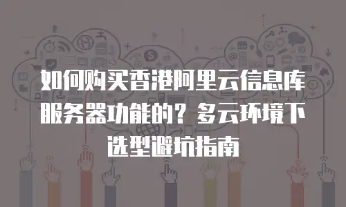 如何购买香港阿里云信息库服务器功能的？多云环境下选型避坑指南