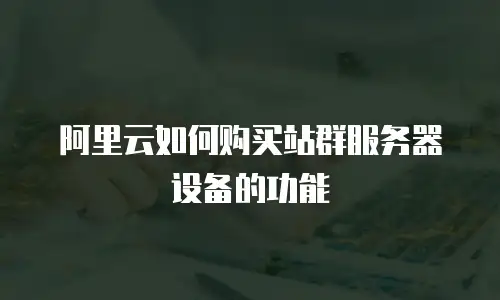 阿里云如何购买站群服务器设备的功能