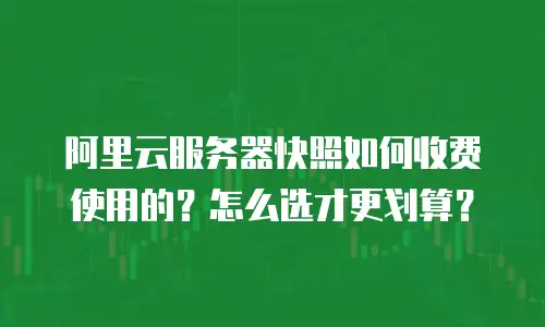 阿里云服务器快照如何收费使用的？怎么选才更划算？