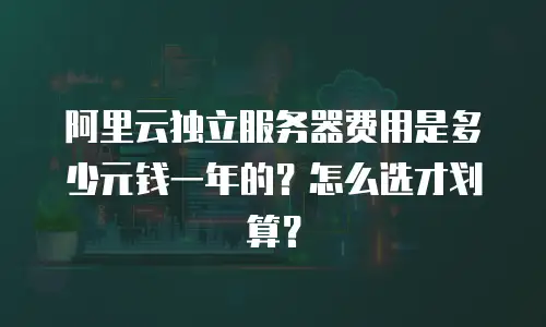 阿里云独立服务器费用是多少元钱一年的？怎么选才划算？