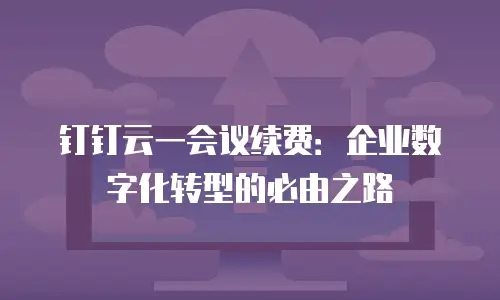 钉钉云一会议续费：企业数字化转型的必由之路