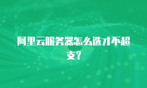 阿里云服务器怎么选才不超支？