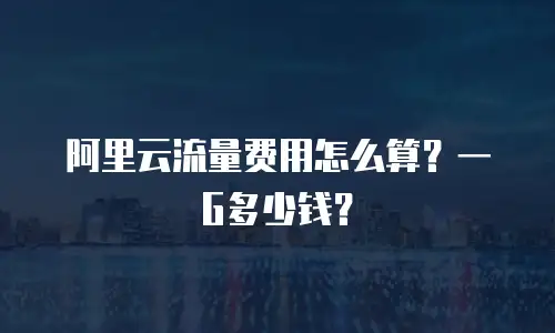 阿里云流量费用怎么算？一G多少钱？