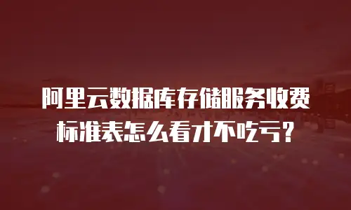 阿里云数据库存储服务收费标准表怎么看才不吃亏？