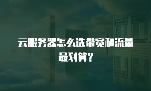 云服务器怎么选带宽和流量最划算？