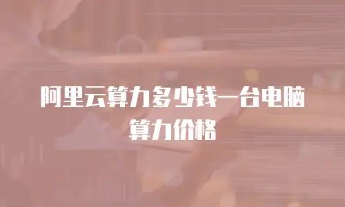 阿里云算力多少钱一台电脑算力价格