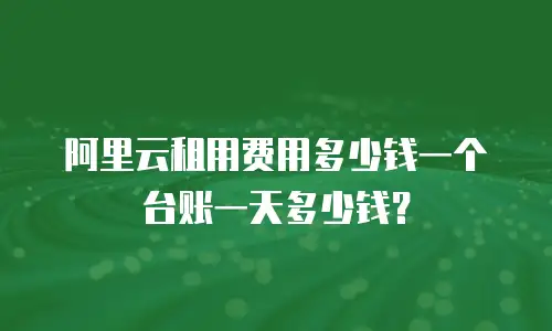 阿里云租用费用多少钱一个台账一天多少钱？