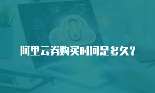 阿里云券购买时间是多久？