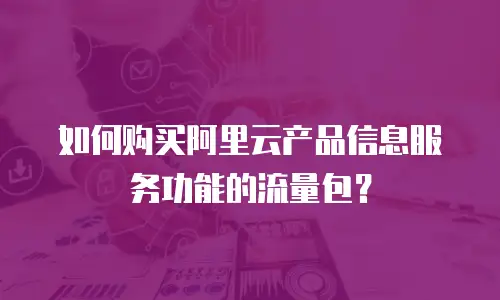 如何购买阿里云产品信息服务功能的流量包？