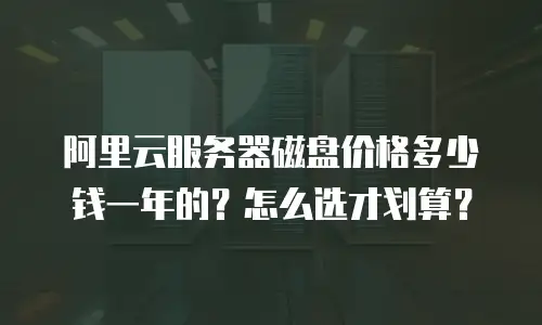 阿里云服务器磁盘价格多少钱一年的？怎么选才划算？