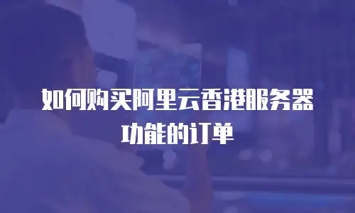 如何购买阿里云香港服务器功能的订单
