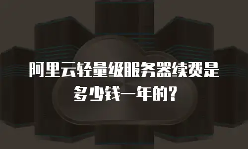 阿里云轻量级服务器续费是多少钱一年的？