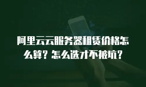 阿里云云服务器租赁价格怎么算？怎么选才不被坑？