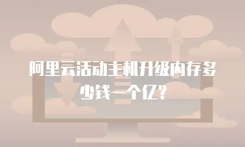 阿里云活动主机升级内存多少钱一个亿？