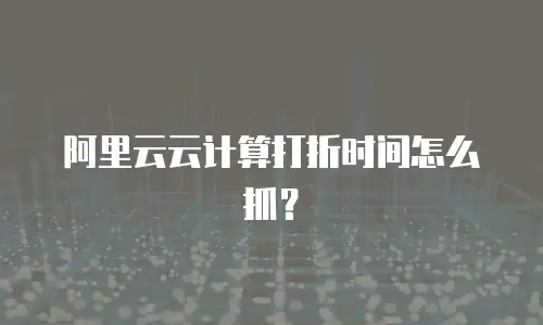 阿里云云计算打折时间怎么抓？
