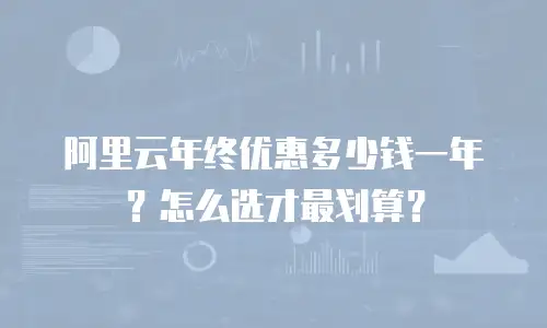 阿里云年终优惠多少钱一年？怎么选才最划算？