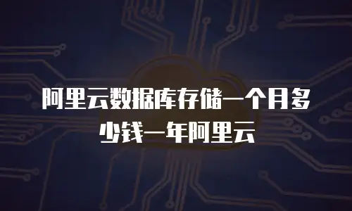 阿里云数据库存储一个月多少钱一年阿里云