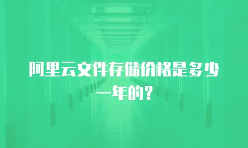 阿里云文件存储价格是多少一年的？