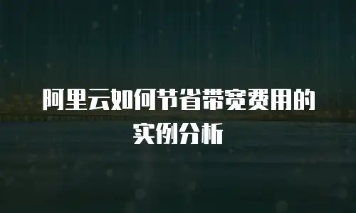 阿里云如何节省带宽费用的实例分析