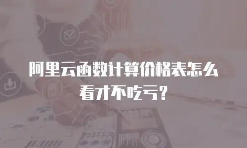 阿里云函数计算价格表怎么看才不吃亏？