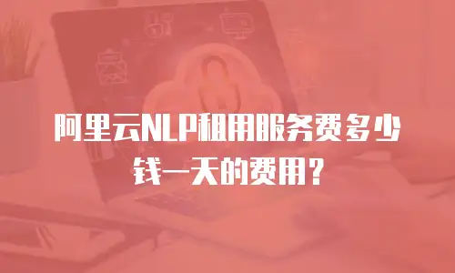 阿里云NLP租用服务费多少钱一天的费用？