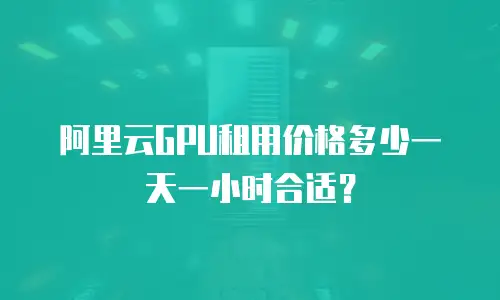 阿里云GPU租用价格多少一天一小时合适？