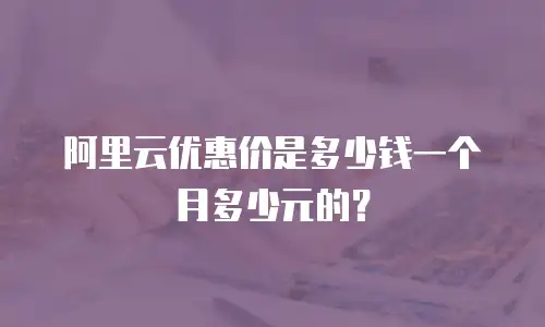阿里云优惠价是多少钱一个月多少元的？