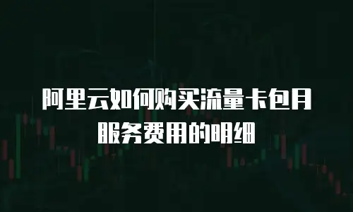 阿里云如何购买流量卡包月服务费用的明细