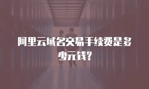 阿里云域名交易手续费是多少元钱？