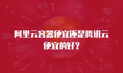 阿里云容器便宜还是腾讯云便宜的好？