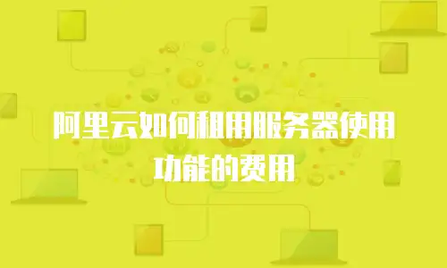 阿里云如何租用服务器使用功能的费用
