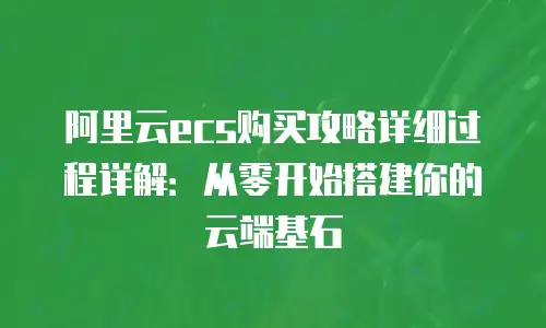 阿里云ecs购买攻略详细过程详解：从零开始搭建你的云端基石