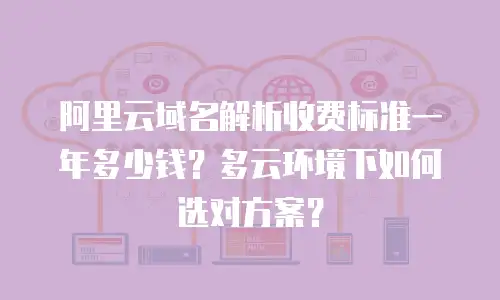 阿里云域名解析收费标准一年多少钱？多云环境下如何选对方案？