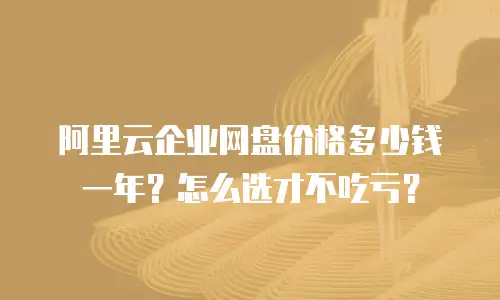 阿里云企业网盘价格多少钱一年？怎么选才不吃亏？