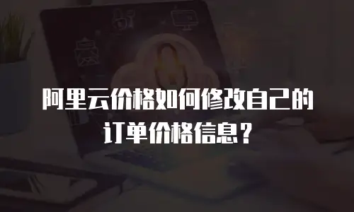 阿里云价格如何修改自己的订单价格信息？