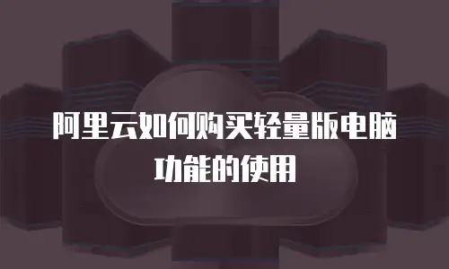 阿里云如何购买轻量版电脑功能的使用