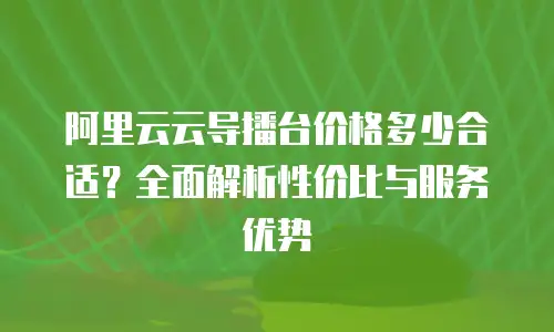 阿里云云导播台价格多少合适？全面解析性价比与服务优势